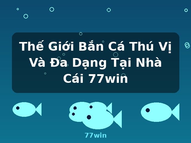 Thế Giới Bắn Cá Thú Vị Và Đa Dạng Tại Nhà Cái 77win - 77win