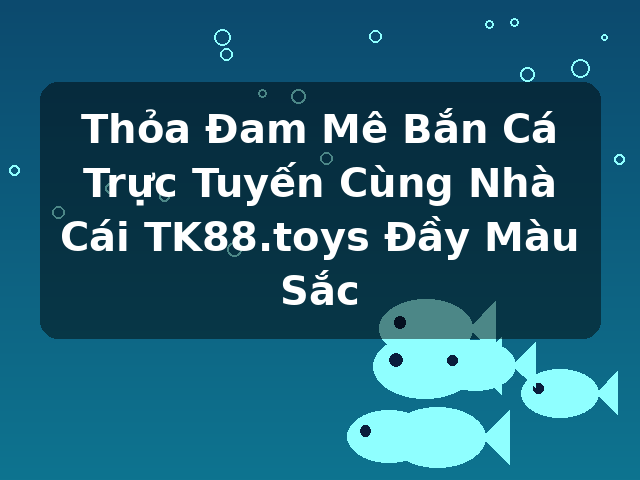 Thỏa Đam Mê Bắn Cá Trực Tuyến Cùng Nhà Cái TK88.toys Đầy Màu Sắc