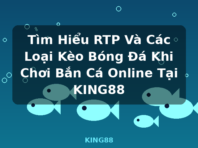 Tìm Hiểu RTP Và Các Loại Kèo Bóng Đá Khi Chơi Bắn Cá Online Tại KING88 - KING88