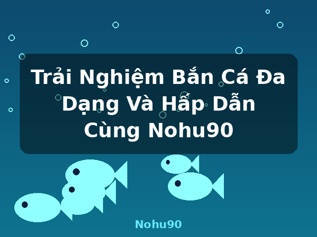 Trải Nghiệm Bắn Cá Đa Dạng Và Hấp Dẫn Cùng Nohu90 - Nohu90