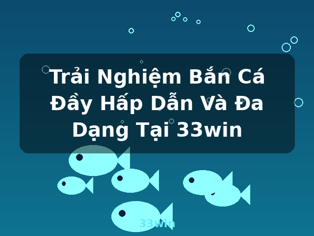 Trải Nghiệm Bắn Cá Đầy Hấp Dẫn Và Đa Dạng Tại 33win - 33win