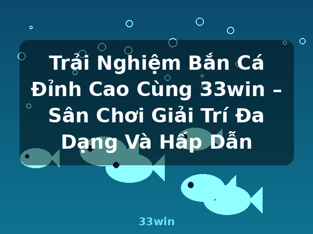 Trải Nghiệm Bắn Cá Đỉnh Cao Cùng 33win – Sân Chơi Giải Trí Đa Dạng Và Hấp Dẫn - 33win