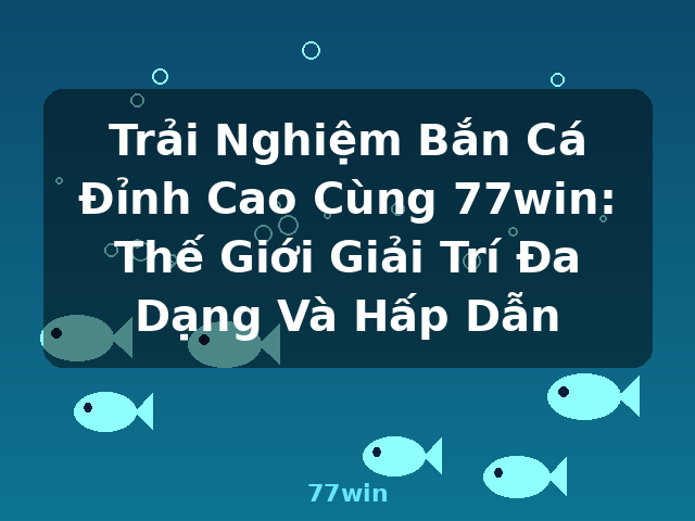 Trải Nghiệm Bắn Cá Đỉnh Cao Cùng 77win: Thế Giới Giải Trí Đa Dạng Và Hấp Dẫn - 77win