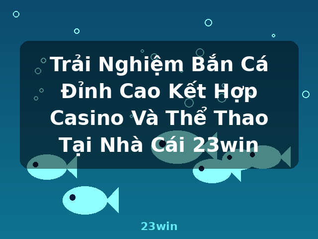 Trải Nghiệm Bắn Cá Đỉnh Cao Kết Hợp Casino Và Thể Thao Tại Nhà Cái 23win - 23win Trải Nghiệm Bắn Cá Đỉnh Cao Kết Hợp Casino Và Thể Thao Tại Nhà Cái 23win - 23win