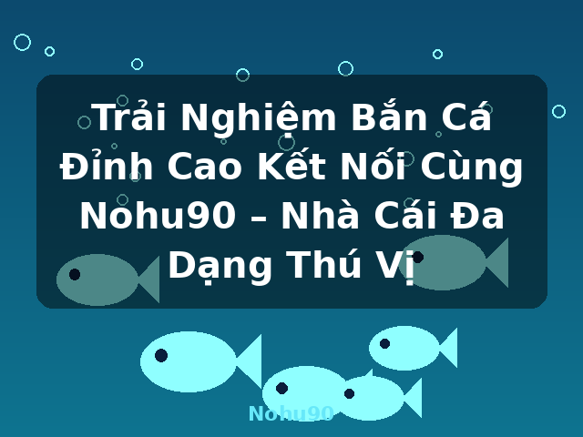 Trải Nghiệm Bắn Cá Đỉnh Cao Kết Nối Cùng Nohu90 – Nhà Cái Đa Dạng Thú Vị - Nohu90