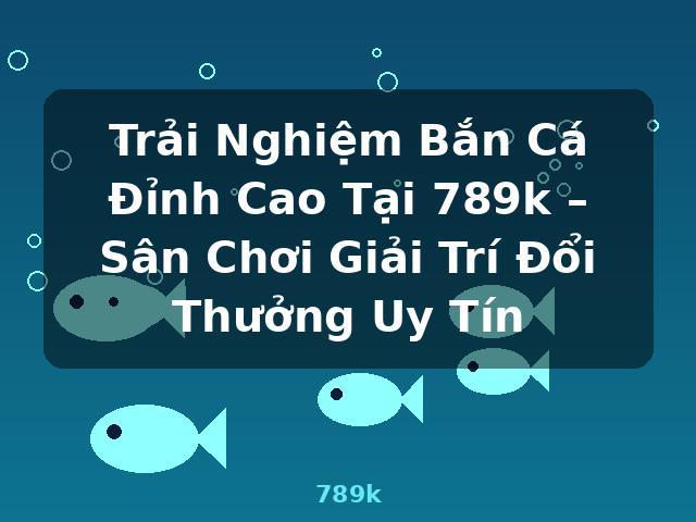 Trải Nghiệm Bắn Cá Đỉnh Cao Tại 789k – Sân Chơi Giải Trí Đổi Thưởng Uy Tín - 789k Trải Nghiệm Bắn Cá Đỉnh Cao Tại 789k – Sân Chơi Giải Trí Đổi Thưởng Uy Tín - 789k