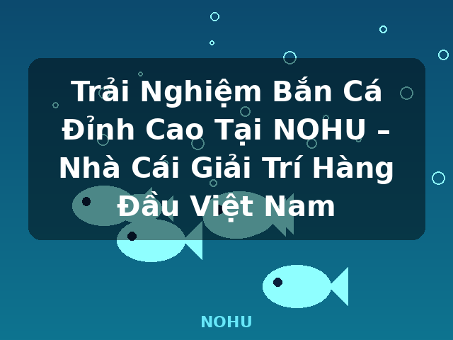 Trải Nghiệm Bắn Cá Đỉnh Cao Tại NOHU – Nhà Cái Giải Trí Hàng Đầu Việt Nam - NOHU Trải Nghiệm Bắn Cá Đỉnh Cao Tại NOHU – Nhà Cái Giải Trí Hàng Đầu Việt Nam - NOHU
