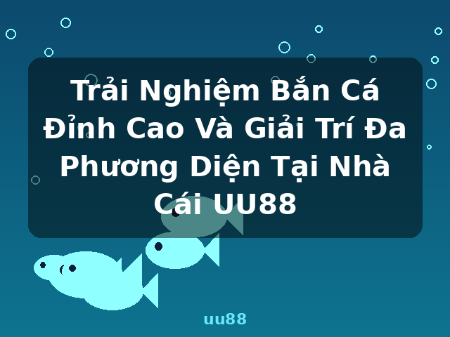 Trải Nghiệm Bắn Cá Đỉnh Cao Và Giải Trí Đa Phương Diện Tại Nhà Cái UU88 - uu88
