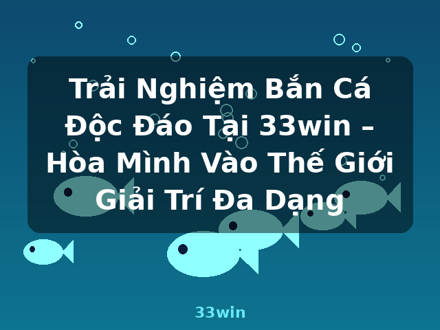 Trải Nghiệm Bắn Cá Độc Đáo Tại 33win – Hòa Mình Vào Thế Giới Giải Trí Đa Dạng - 33win