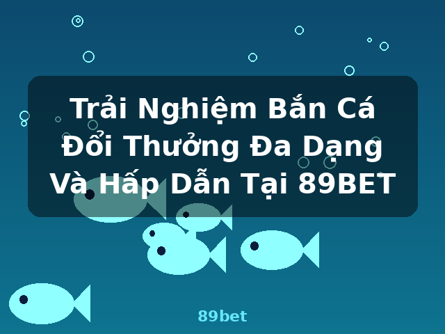 Trải Nghiệm Bắn Cá Đổi Thưởng Đa Dạng Và Hấp Dẫn Tại 89BET - 89bet