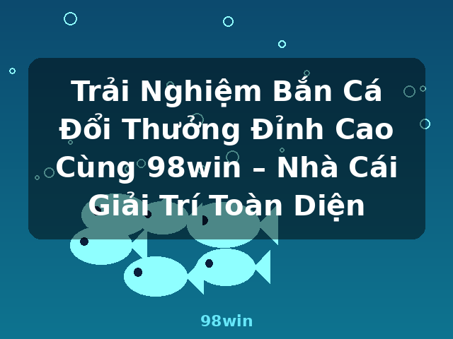 Trải Nghiệm Bắn Cá Đổi Thưởng Đỉnh Cao Cùng 98win – Nhà Cái Giải Trí Toàn Diện - 98win