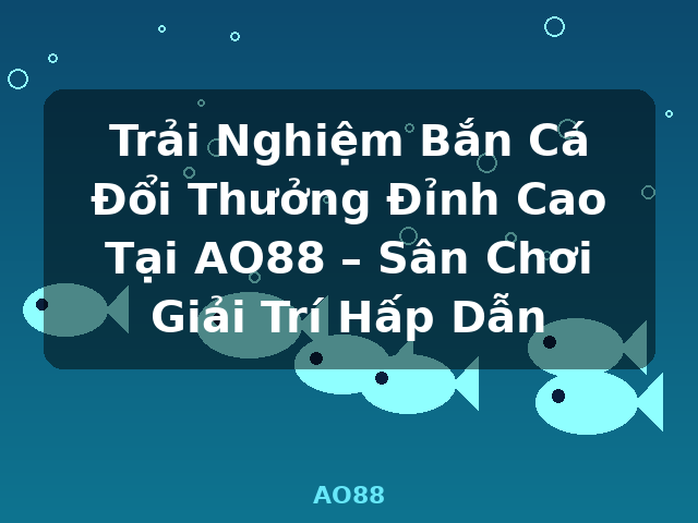 Trải Nghiệm Bắn Cá Đổi Thưởng Đỉnh Cao Tại AO88 – Sân Chơi Giải Trí Hấp Dẫn - AO88