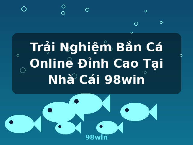 Trải Nghiệm Bắn Cá Online Đỉnh Cao Tại Nhà Cái 98win - 98win