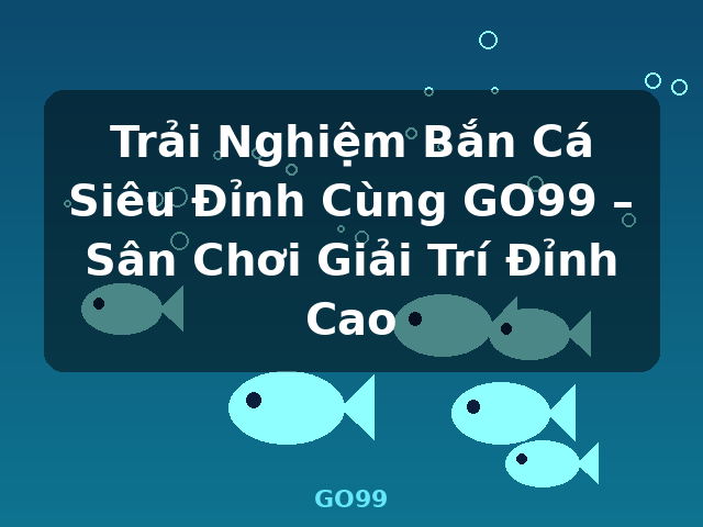 Trải Nghiệm Bắn Cá Siêu Đỉnh Cùng GO99 – Sân Chơi Giải Trí Đỉnh Cao - GO99