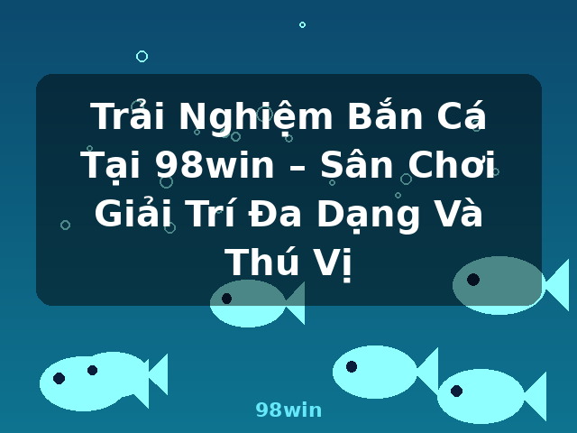 Trải Nghiệm Bắn Cá Tại 98win – Sân Chơi Giải Trí Đa Dạng Và Thú Vị - 98win