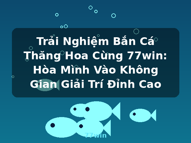 Trải Nghiệm Bắn Cá Thăng Hoa Cùng 77win: Hòa Mình Vào Không Gian Giải Trí Đỉnh Cao - 77win