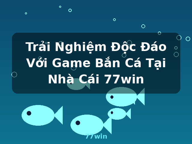 Trải Nghiệm Độc Đáo Với Game Bắn Cá Tại Nhà Cái 77win - 77win