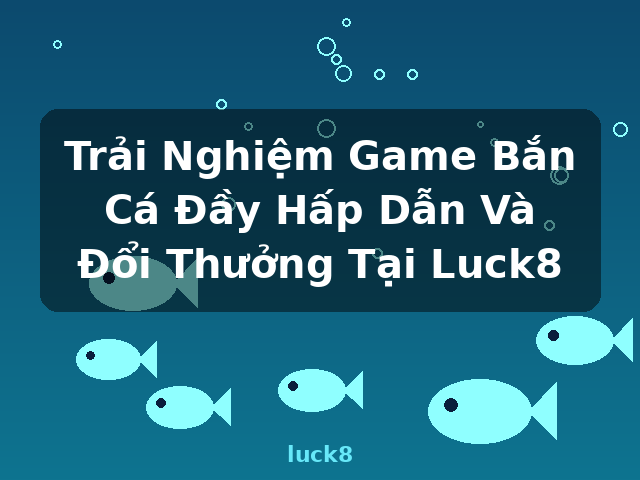 Trải Nghiệm Game Bắn Cá Đầy Hấp Dẫn Và Đổi Thưởng Tại Luck8 - luck8