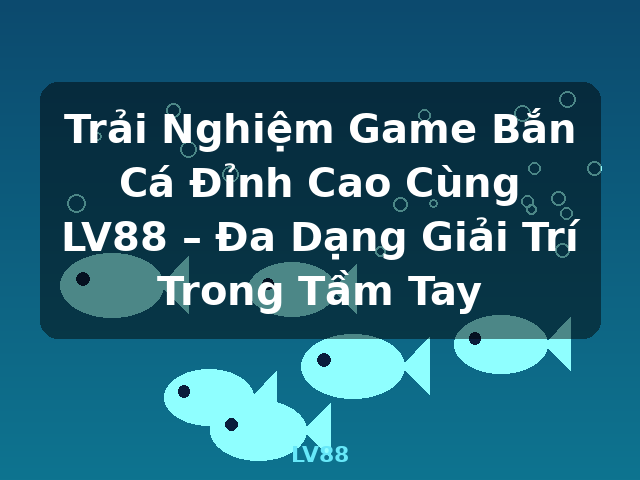 Trải Nghiệm Game Bắn Cá Đỉnh Cao Cùng LV88 – Đa Dạng Giải Trí Trong Tầm Tay - LV88