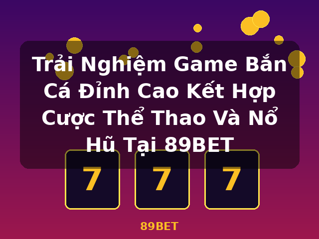 Trải Nghiệm Game Bắn Cá Đỉnh Cao Kết Hợp Cược Thể Thao Và Nổ Hũ Tại 89BET - 89BET Trải Nghiệm Game Bắn Cá Đỉnh Cao Kết Hợp Cược Thể Thao Và Nổ Hũ Tại 89BET - 89BET