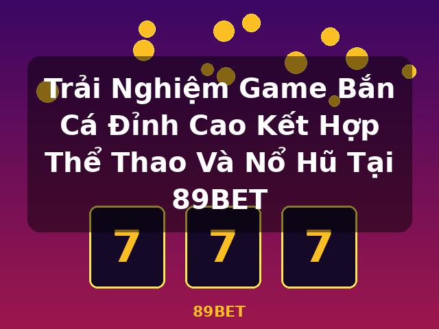 Trải Nghiệm Game Bắn Cá Đỉnh Cao Kết Hợp Thể Thao Và Nổ Hũ Tại 89BET - 89BET Trải Nghiệm Game Bắn Cá Đỉnh Cao Kết Hợp Thể Thao Và Nổ Hũ Tại 89BET - 89BET