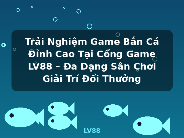 Trải Nghiệm Game Bắn Cá Đỉnh Cao Tại Cổng Game LV88 – Đa Dạng Sân Chơi Giải Trí Đổi Thưởng - LV88