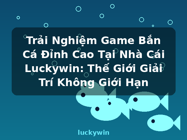 Trải Nghiệm Game Bắn Cá Đỉnh Cao Tại Nhà Cái Luckywin: Thế Giới Giải Trí Không Giới Hạn - luckywin