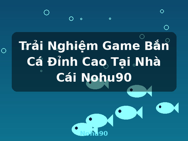 Trải Nghiệm Game Bắn Cá Đỉnh Cao Tại Nhà Cái Nohu90 - Nohu90