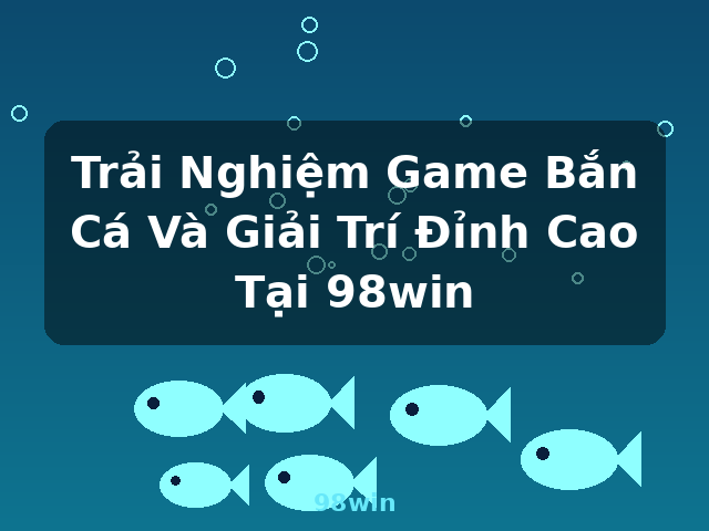 Trải Nghiệm Game Bắn Cá Và Giải Trí Đỉnh Cao Tại 98win - 98win